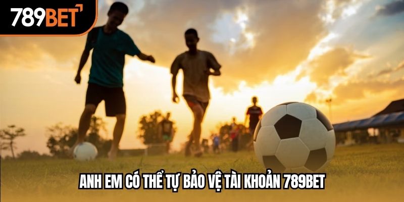 Anh em có thể tự bảo vệ tài khoản 789BET