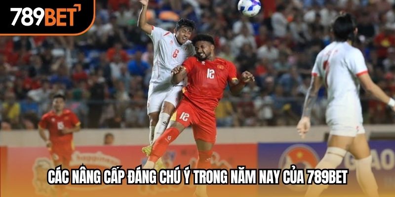 Các nâng cấp đáng chú ý trong năm nay của 789BET