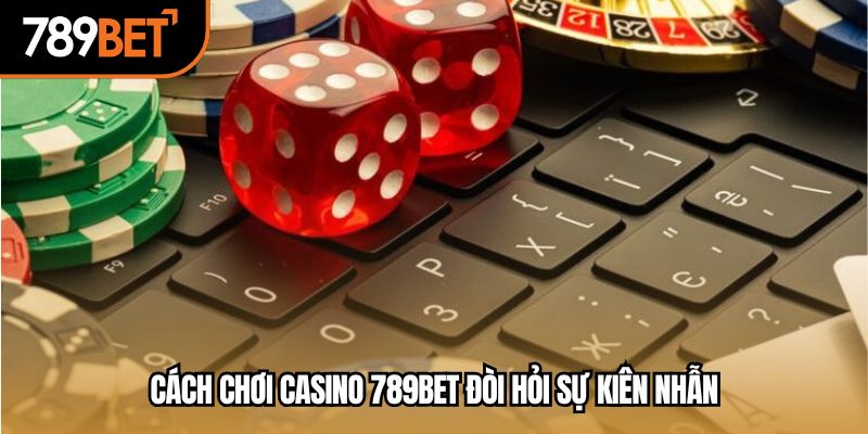 Cách chơi casino 789bet đòi hỏi sự kiên nhẫn