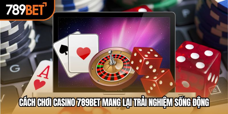 Cách chơi casino 789bet mang lại trải nghiệm sống động