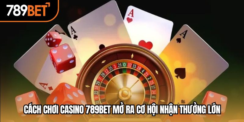 Cách chơi casino 789bet mở ra cơ hội nhận thưởng lớn