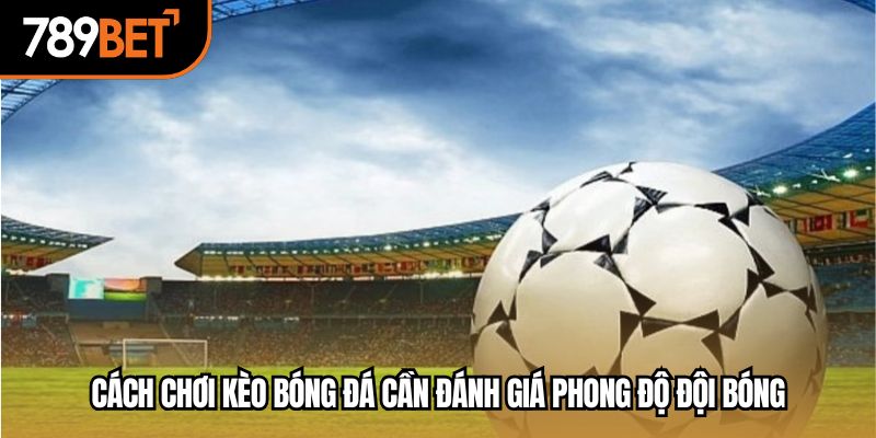Cách chơi kèo bóng đá cần đánh giá phong độ đội bóng