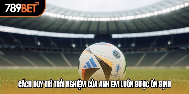 Cách duy trì trải nghiệm của anh em luôn được ổn định