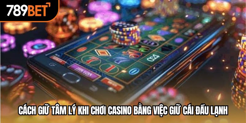 Cách giữ tâm lý khi chơi casino bằng việc giữ cái đầu lạnh