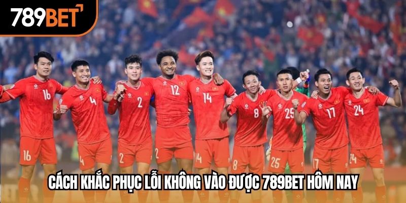 Cách khắc phục lỗi không vào được 789BET hôm nay