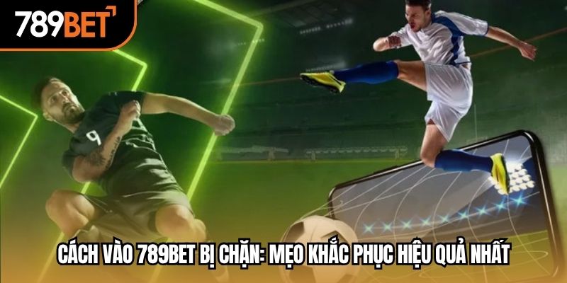 cách vào 789bet bị chặn