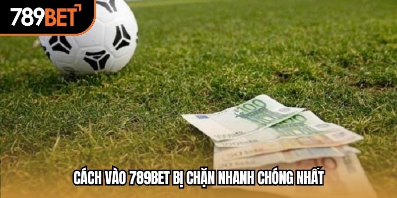Cách vào 789BET bị chặn nhanh chóng nhất