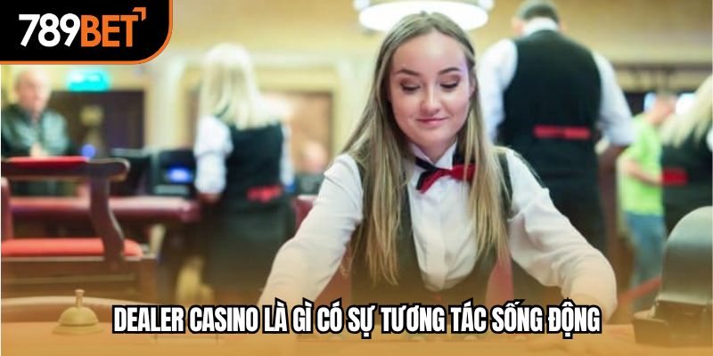 Dealer casino là gì có sự tương tác sống động