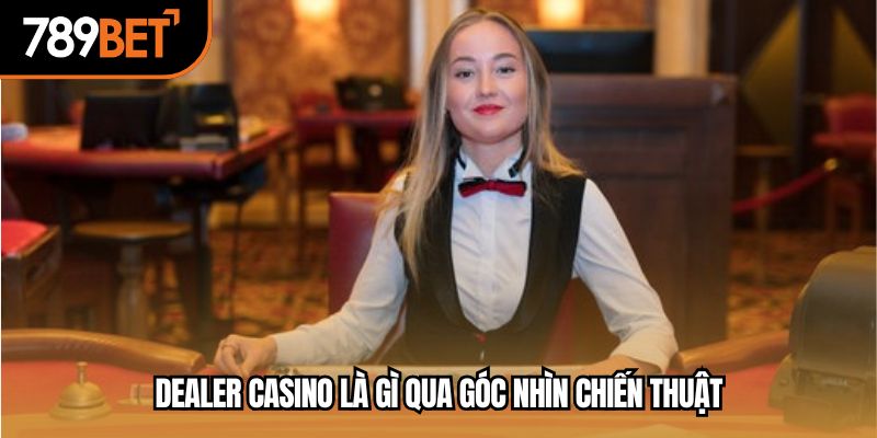 Dealer casino là gì qua góc nhìn chiến thuật