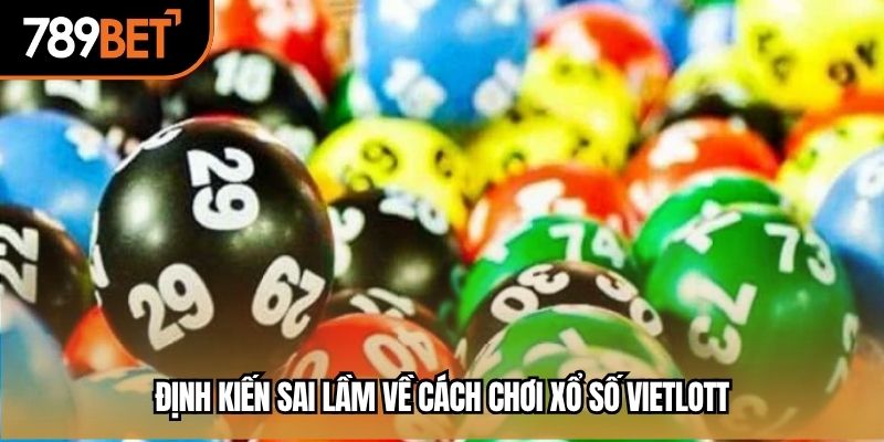 Định kiến sai lầm về cách chơi xổ số Vietlott