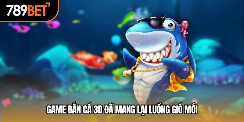 Game bắn cá 3d đã mang lại luồng gió mới