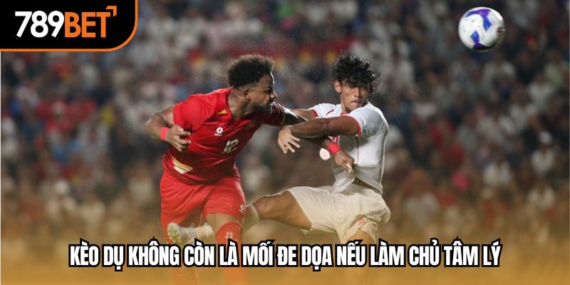 Kèo dụ không còn là mối đe dọa nếu làm chủ tâm lý