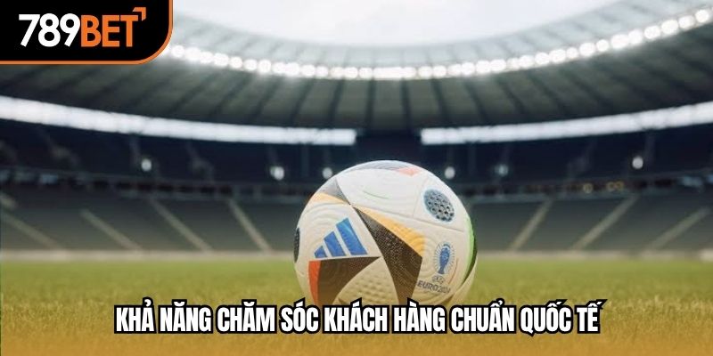 Khả năng chăm sóc khách hàng chuẩn quốc tế