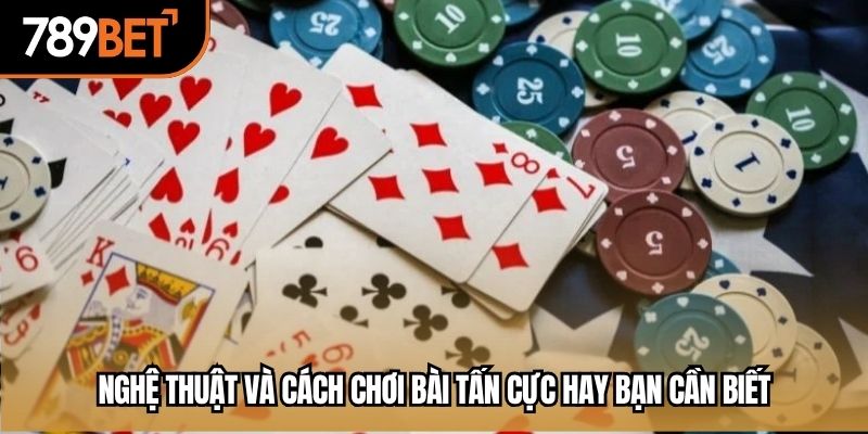 Nghệ thuật và cách chơi bài tấn cực hay bạn cần biết