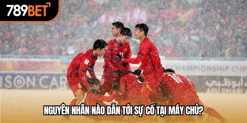 Nguyên nhân nào dẫn tới sự cố tại máy chủ?