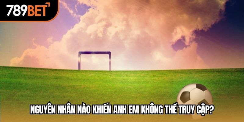 Nguyên nhân nào khiến anh em không thể truy cập?