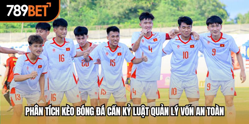 Phân tích kèo bóng đá cần kỷ luật quản lý vốn an toàn