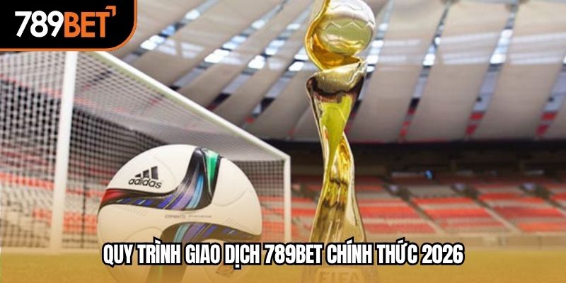 Quy trình giao dịch 789BET chính thức 2026
