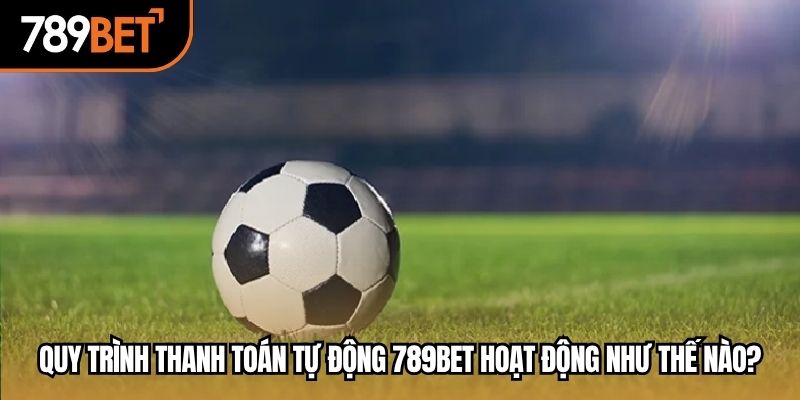 Quy trình thanh toán tự động 789BET hoạt động như thế nào?