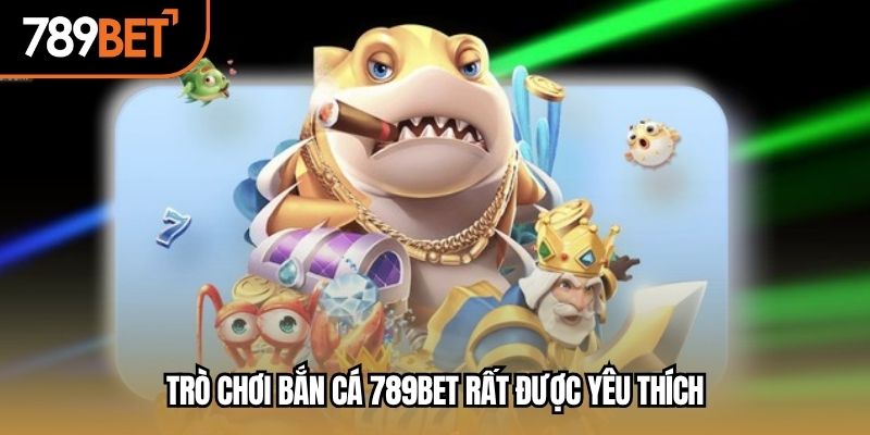 Trò chơi bắn cá 789BET rất được yêu thích