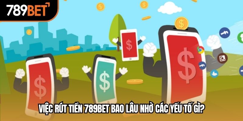 Việc rút tiền 789BET bao lâu nhờ các yếu tố gì?