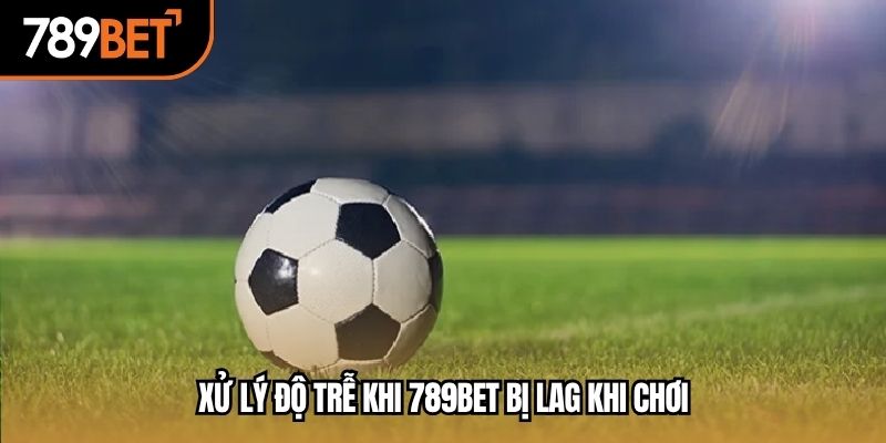 Xử lý độ trễ khi 789BET bị lag khi chơi